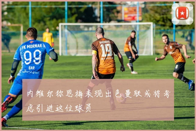 内维尔称恩梅表现出色曼联或将考虑引进这位球员