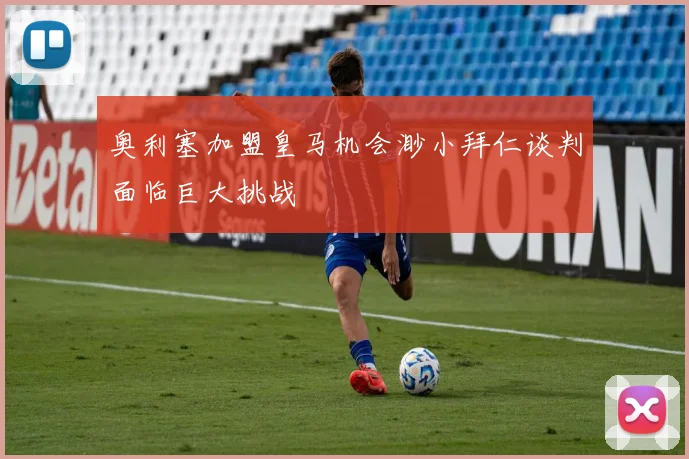 奥利塞加盟皇马机会渺小拜仁谈判面临巨大挑战