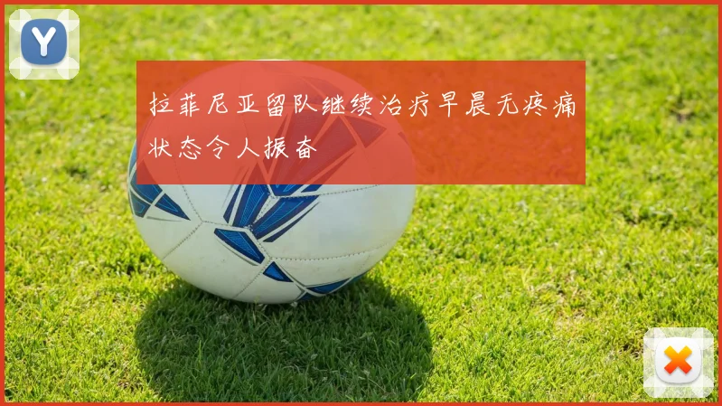 拉菲尼亚留队继续治疗早晨无疼痛状态令人振奋