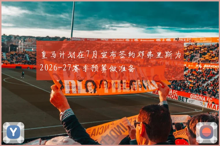 皇马计划在7月宣布签约邓弗里斯为2026-27赛季预算做准备