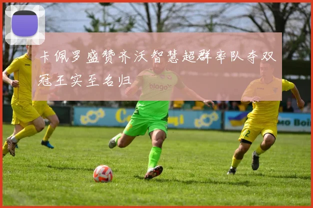 卡佩罗盛赞齐沃智慧超群率队夺双冠王实至名归
