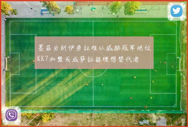 墨菲分析伊劳拉难以威胁冠军地位KK7加盟或成萨拉赫理想替代者