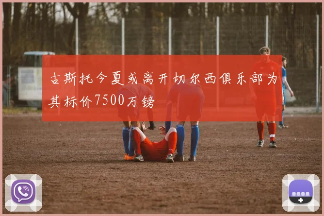 古斯托今夏或离开切尔西俱乐部为其标价7500万镑