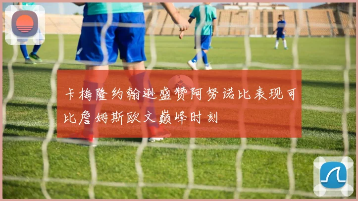 卡梅隆约翰逊盛赞阿努诺比表现可比詹姆斯欧文巅峰时刻