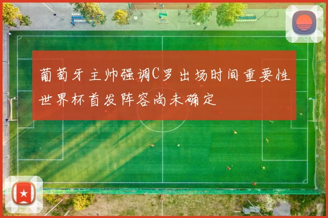 葡萄牙主帅强调C罗出场时间重要性世界杯首发阵容尚未确定
