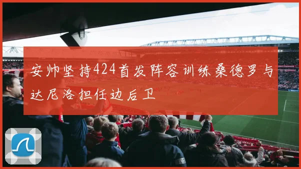 安帅坚持424首发阵容训练桑德罗与达尼洛担任边后卫