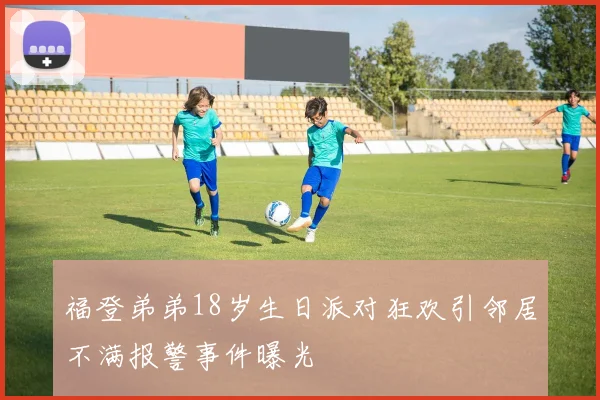 福登弟弟18岁生日派对狂欢引邻居不满报警事件曝光