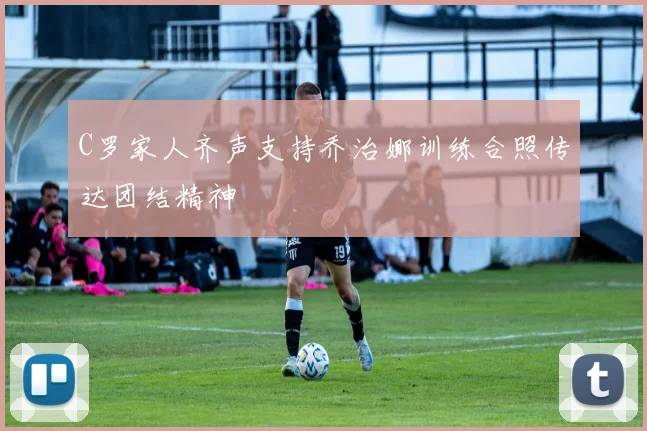 C罗家人齐声支持乔治娜训练合照传达团结精神