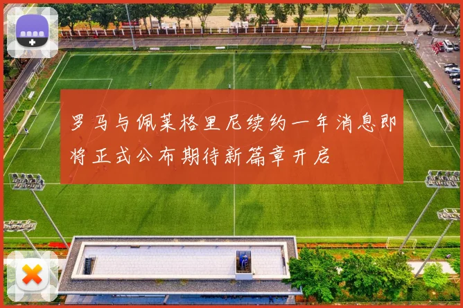 罗马与佩莱格里尼续约一年消息即将正式公布期待新篇章开启