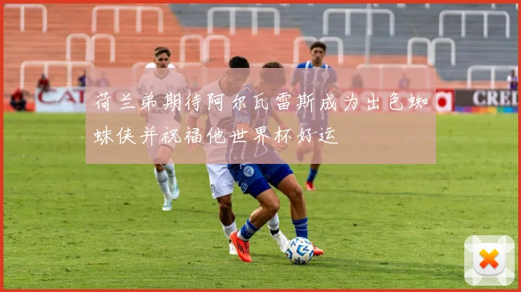 荷兰弟期待阿尔瓦雷斯成为出色蜘蛛侠并祝福他世界杯好运