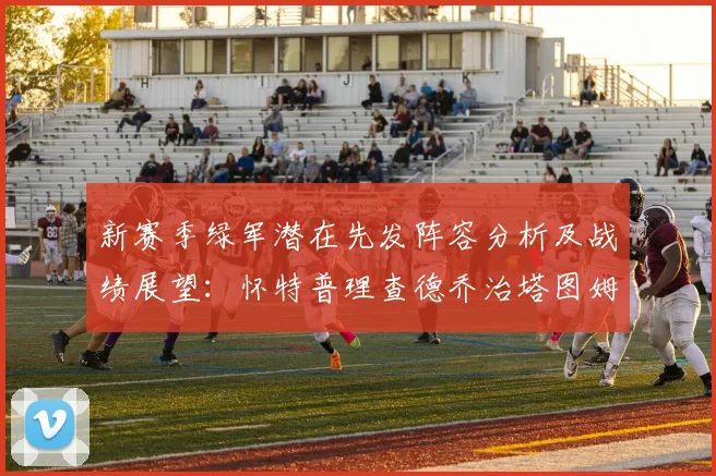 新赛季绿军潜在先发阵容分析及战绩展望：怀特普理查德乔治塔图姆奎塔组合